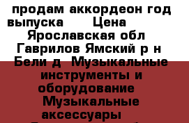 продам аккордеон год выпуска 72 › Цена ­ 5 000 - Ярославская обл., Гаврилов-Ямский р-н, Бели д. Музыкальные инструменты и оборудование » Музыкальные аксессуары   . Ярославская обл.